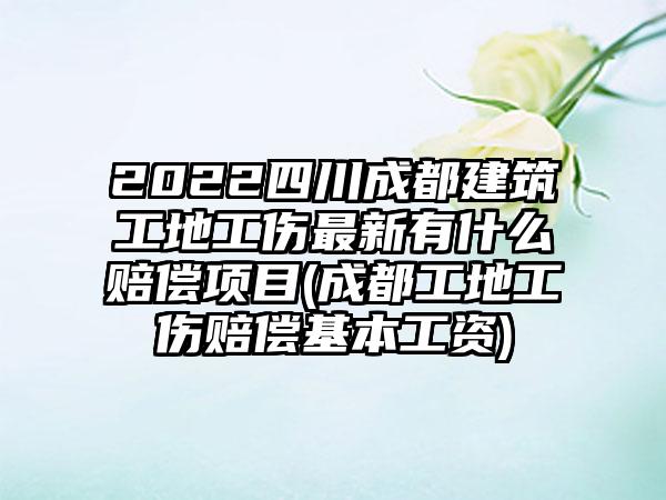 2022四川成都建筑工地工伤最新有什么赔偿项目(成都工地工伤赔偿基本工资)