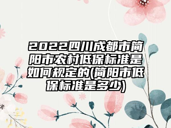 2022四川成都市简阳市农村低保标准是如何规定的(简阳市低保标准是多少)