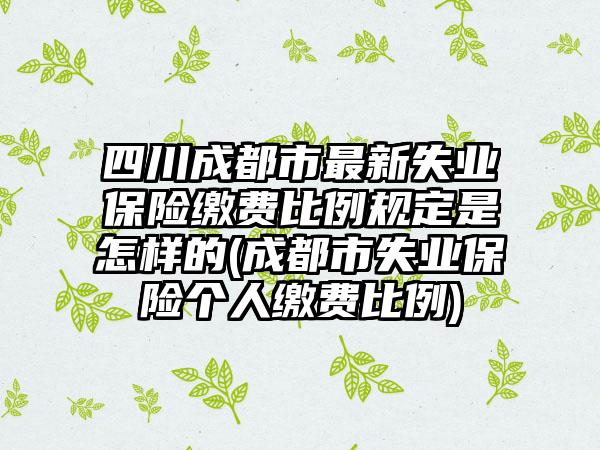 四川成都市最新失业保险缴费比例规定是怎样的(成都市失业保险个人缴费比例)