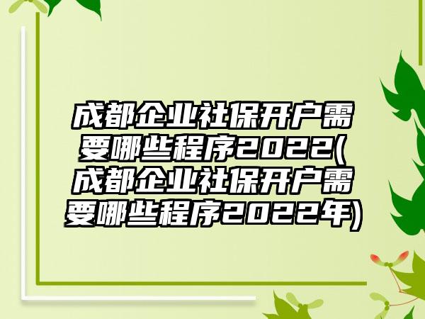成都企业社保开户需要哪些程序2022(成都企业社保开户需要哪些程序2022年)