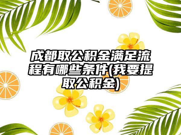成都取公积金满足流程有哪些条件(我要提取公积金)