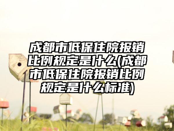 成都市低保住院报销比例规定是什么(成都市低保住院报销比例规定是什么标准)