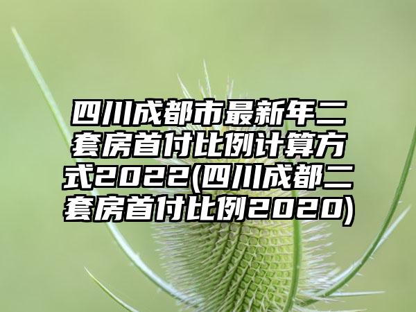 四川成都市最新年二套房首付比例计算方式2022(四川成都二套房首付比例2020)