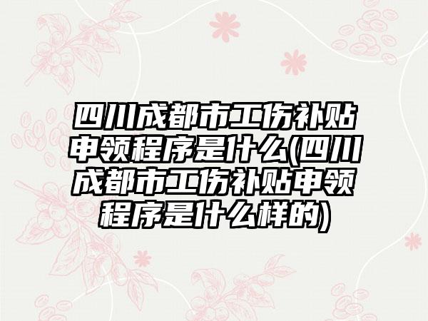 四川成都市工伤补贴申领程序是什么(四川成都市工伤补贴申领程序是什么样的)