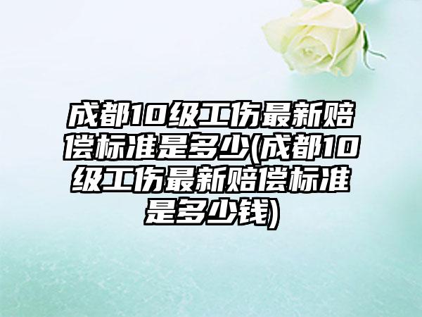 成都10级工伤最新赔偿标准是多少(成都10级工伤最新赔偿标准是多少钱)