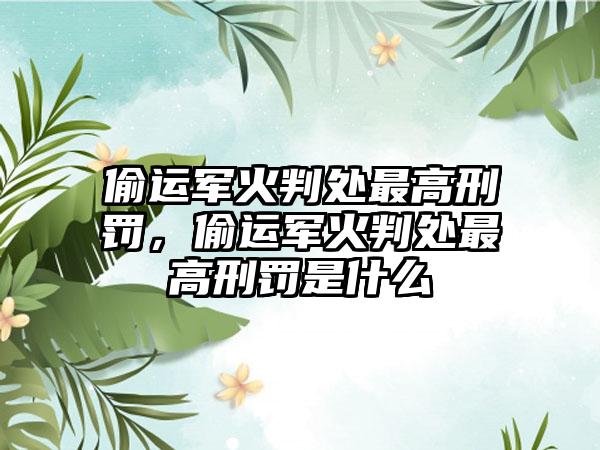 偷运军火判处最高刑罚，偷运军火判处最高刑罚是什么