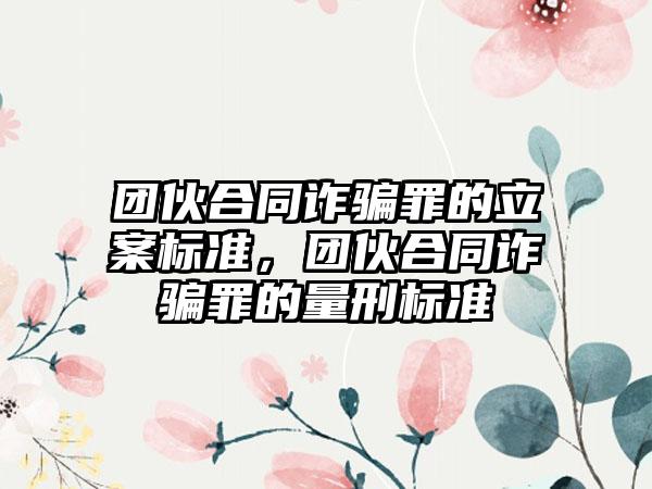 团伙合同诈骗罪的立案标准，团伙合同诈骗罪的量刑标准