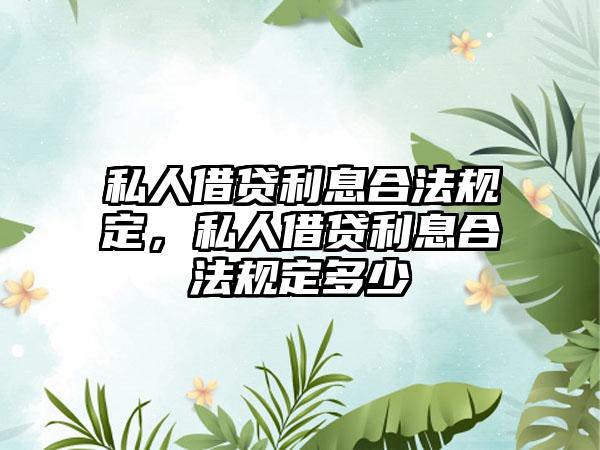 私人借贷利息合法规定，私人借贷利息合法规定多少