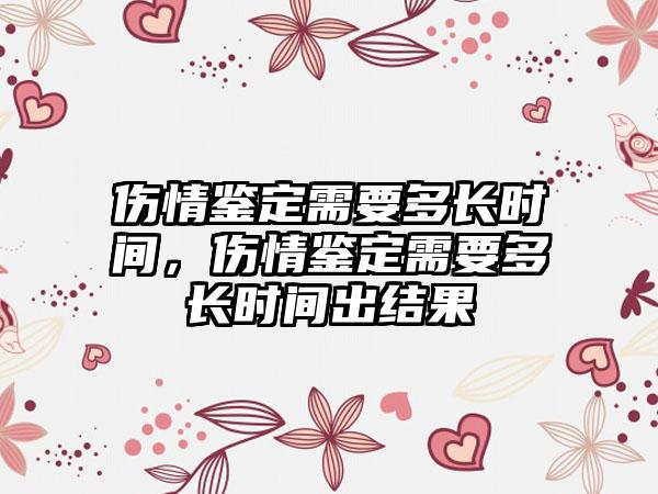 伤情鉴定需要多长时间,伤情鉴定需要多长时间出结果