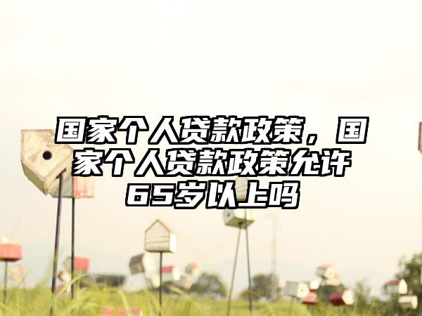 国家个人贷款政策，国家个人贷款政策允许65岁以上吗