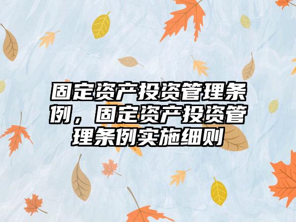 固定资产投资管理条例，固定资产投资管理条例实施细则