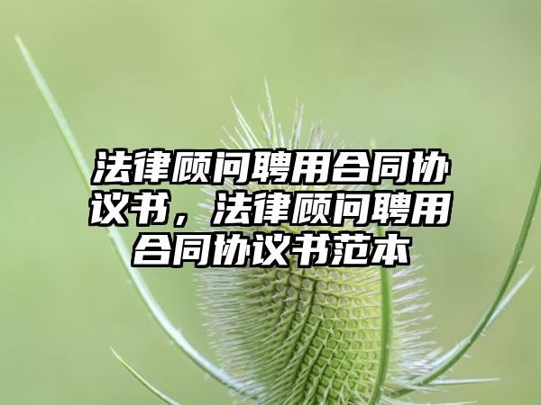 法律顾问聘用合同协议书，法律顾问聘用合同协议书范本