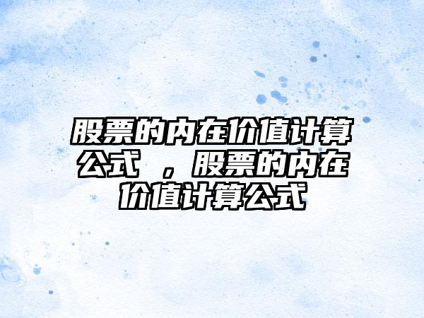 股票的内在价值计算公式 ，股票的内在价值计算公式