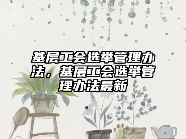 基层工会选举管理办法，基层工会选举管理办法最新