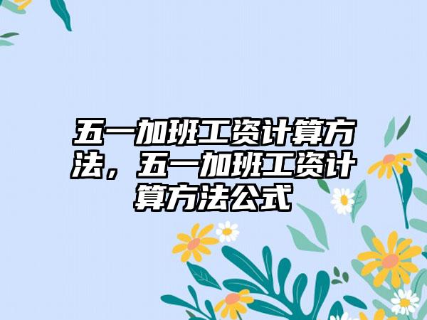 五一加班工资计算方法，五一加班工资计算方法公式