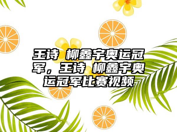 王诗玥柳鑫宇奥运冠军，王诗玥柳鑫宇奥运冠军比赛视频