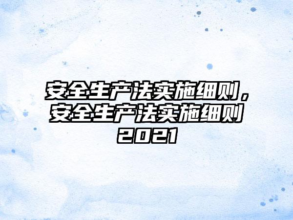 安全生产法实施细则,安全生产法实施细则2021