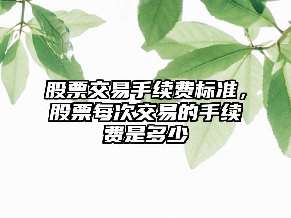 股票交易手续费标准，股票每次交易的手续费是多少