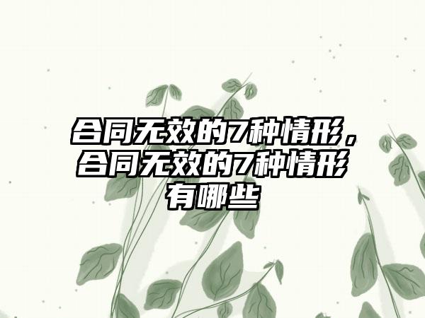合同无效的7种情形，合同无效的7种情形有哪些