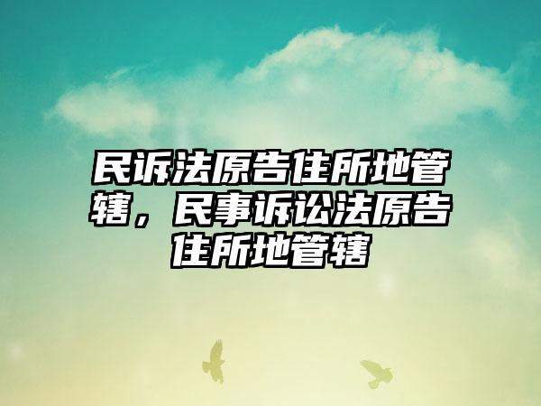 民诉法原告住所地管辖，民事诉讼法原告住所地管辖