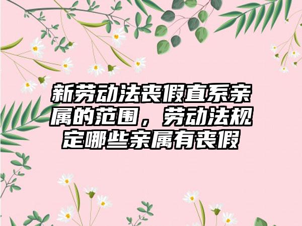 新劳动法丧假直系亲属的范围，劳动法规定哪些亲属有丧假