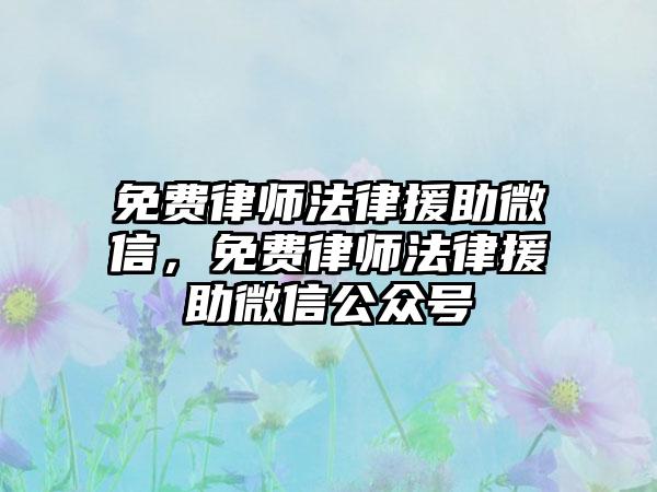免费律师法律援助微信，免费律师法律援助微信公众号
