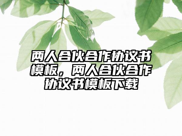 两人合伙合作协议书模板，两人合伙合作协议书模板下载