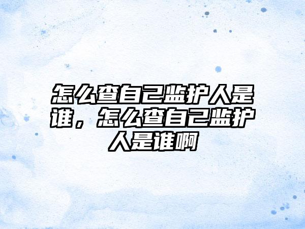 怎么查自己监护人是谁，怎么查自己监护人是谁啊