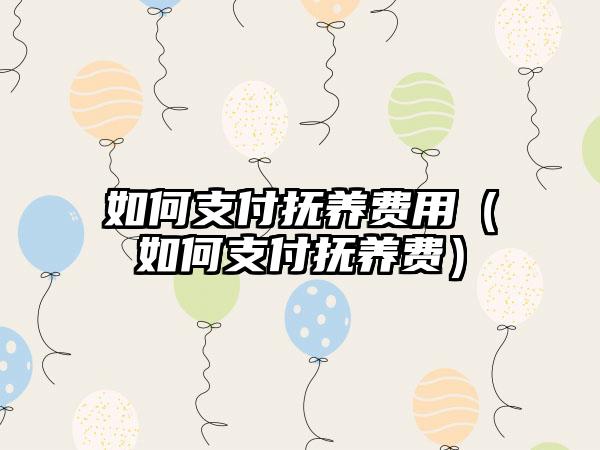 如何支付抚养费用（如何支付抚养费）