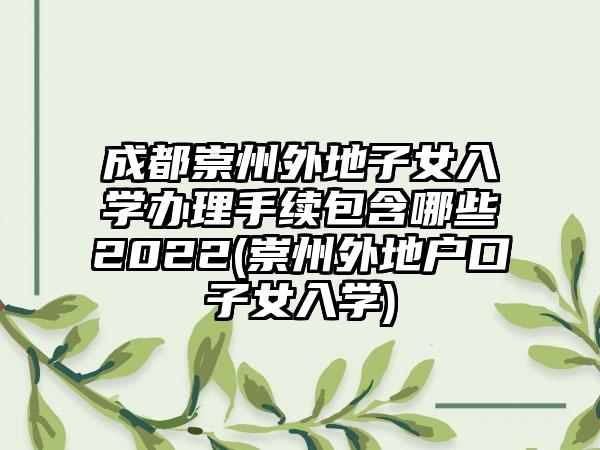 成都崇州外地子女入学办理手续包含哪些2022(崇州外地户口子女入学)