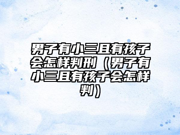 男子有小三且有孩子会怎样判刑（男子有小三且有孩子会怎样判）