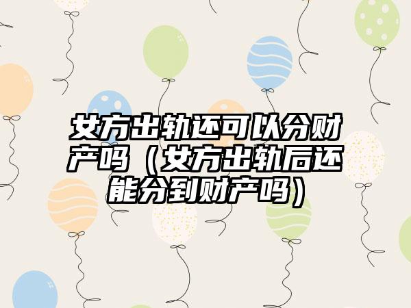 女方出轨还可以分财产吗（女方出轨后还能分到财产吗）