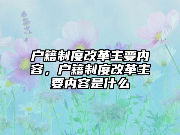 户籍制度改革主要内容，户籍制度改革主要内容是什么