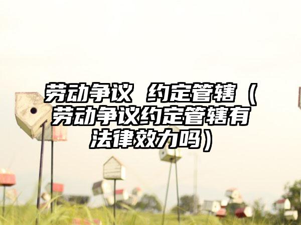 劳动争议 约定管辖（劳动争议约定管辖有法律效力吗）