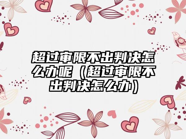 超过审限不出判决怎么办呢（超过审限不出判决怎么办）