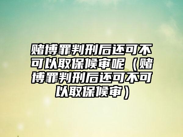 赌博罪判刑后还可不可以取保候审呢(赌博罪判刑后还可不可以取保候审)