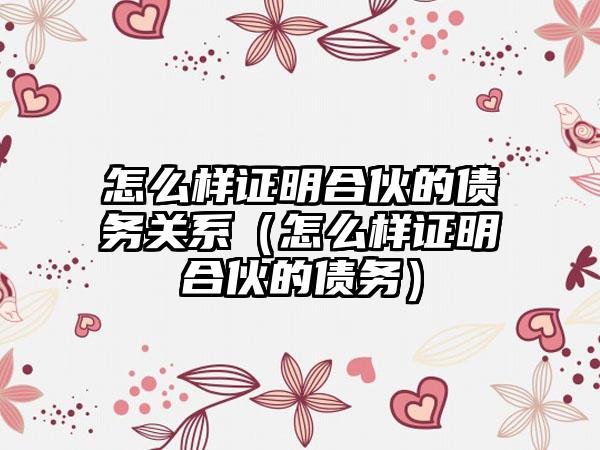 怎么样证明合伙的债务关系（怎么样证明合伙的债务）