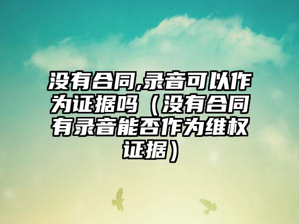 没有合同,录音可以作为证据吗（没有合同有录音能否作为维权证据）