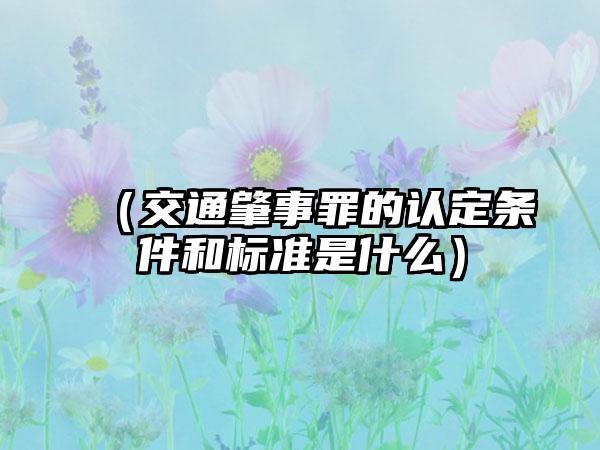 （交通肇事罪的认定条件和标准是什么）