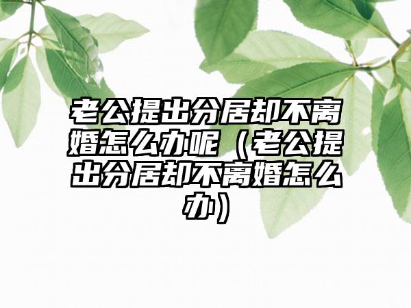 老公提出分居却不离婚怎么办呢（老公提出分居却不离婚怎么办）