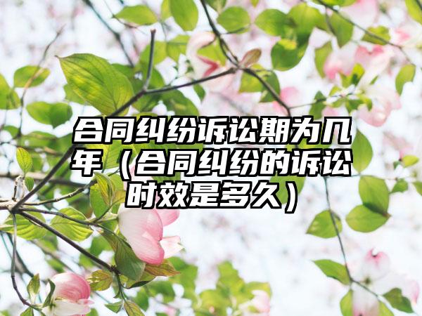 合同纠纷诉讼期为几年（合同纠纷的诉讼时效是多久）