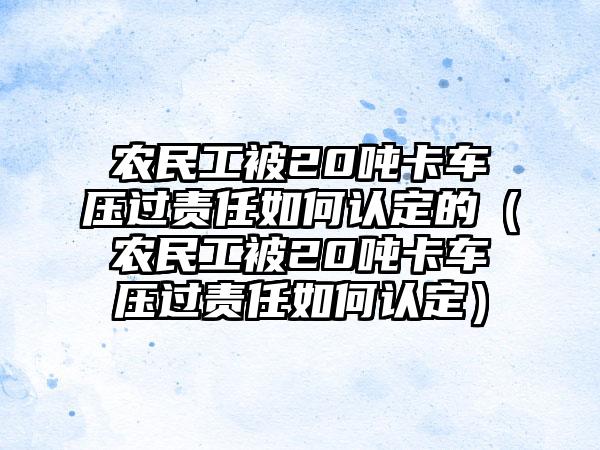 农民工被20吨卡车压过责任如何认定的(农民工被20吨卡车压过责任如何认定)