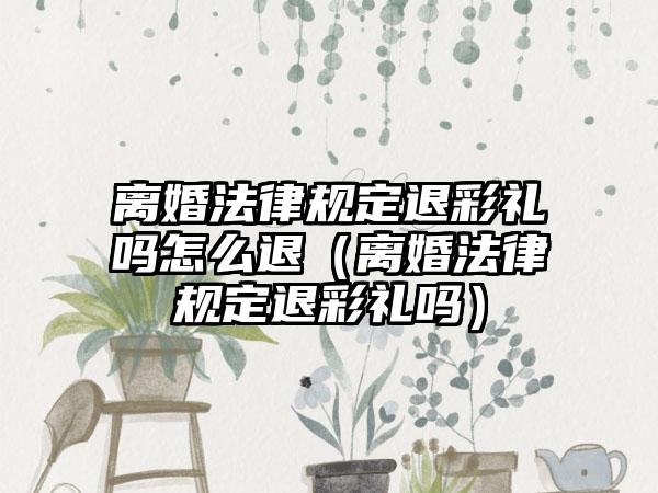 离婚法律规定退彩礼吗怎么退（离婚法律规定退彩礼吗）