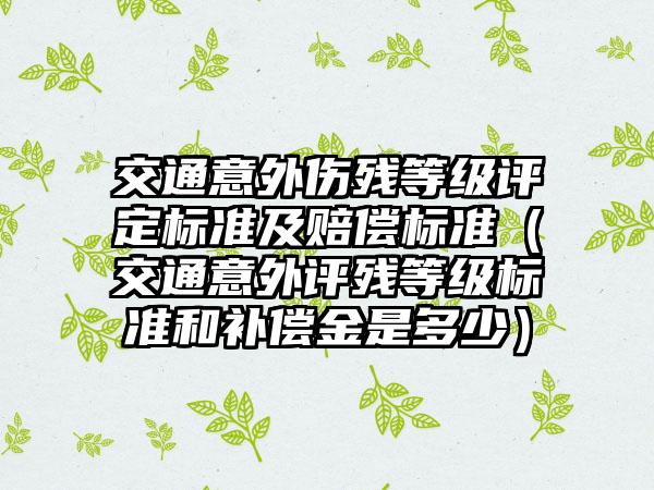 交通意外伤残等级评定标准及赔偿标准（交通意外评残等级标准和补偿金是多少）