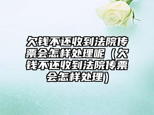 欠钱不还收到法院传票会怎样处理呢（欠钱不还收到法院传票会怎样处理）