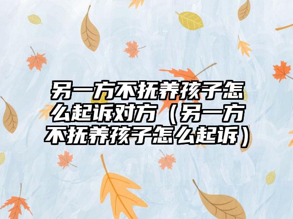 另一方不抚养孩子怎么起诉对方（另一方不抚养孩子怎么起诉）