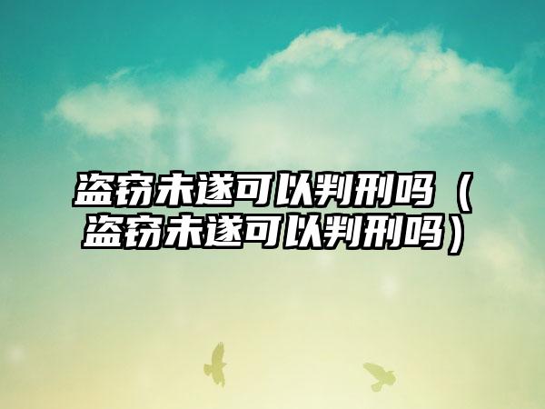 盗窃未遂可以判刑吗（盗窃未遂可以判刑吗）