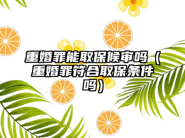 重婚罪能取保候审吗（重婚罪符合取保条件吗）