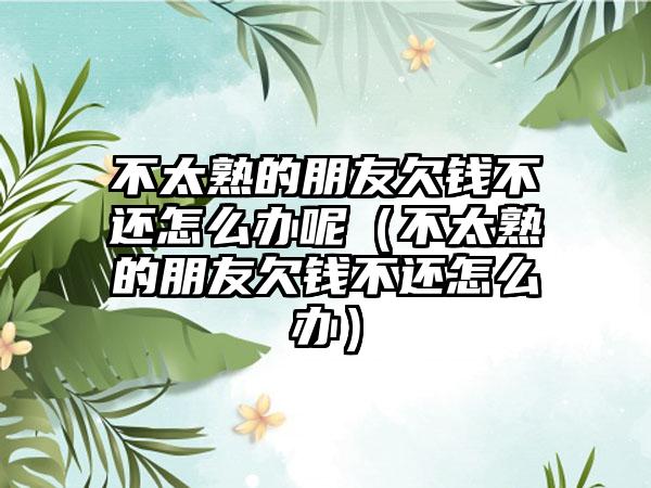 不太熟的朋友欠钱不还怎么办呢（不太熟的朋友欠钱不还怎么办）