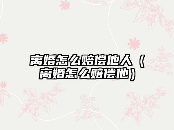 离婚怎么赔偿他人(离婚怎么赔偿他)